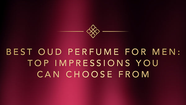 Best Oud Perfume for Men: Top Impressions You Can Choose From
